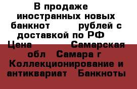 В продаже 30 иностранных новых банкнот = 1000 рублей с доставкой по РФ  › Цена ­ 1 000 - Самарская обл., Самара г. Коллекционирование и антиквариат » Банкноты   